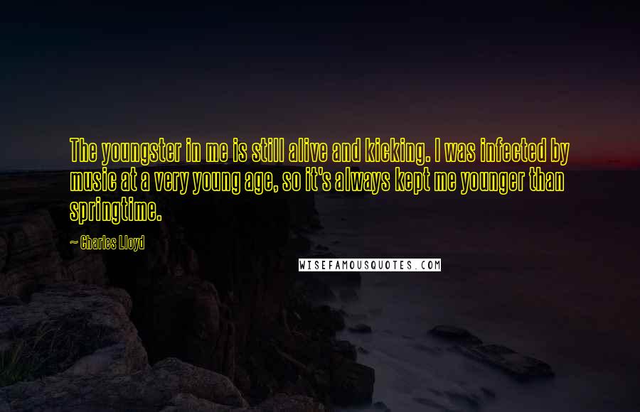 Charles Lloyd Quotes: The youngster in me is still alive and kicking. I was infected by music at a very young age, so it's always kept me younger than springtime.