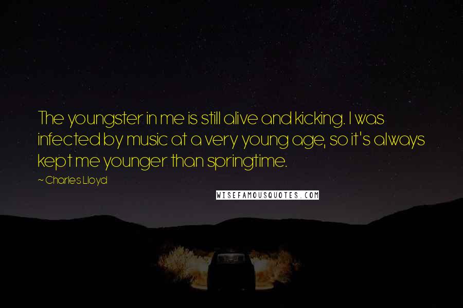 Charles Lloyd Quotes: The youngster in me is still alive and kicking. I was infected by music at a very young age, so it's always kept me younger than springtime.