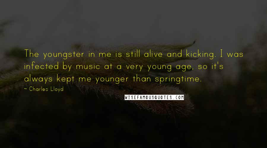 Charles Lloyd Quotes: The youngster in me is still alive and kicking. I was infected by music at a very young age, so it's always kept me younger than springtime.