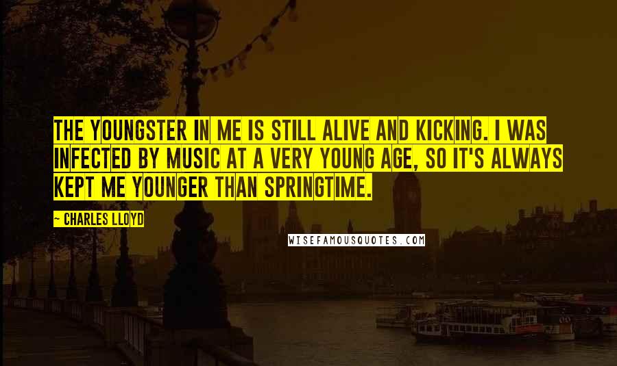 Charles Lloyd Quotes: The youngster in me is still alive and kicking. I was infected by music at a very young age, so it's always kept me younger than springtime.