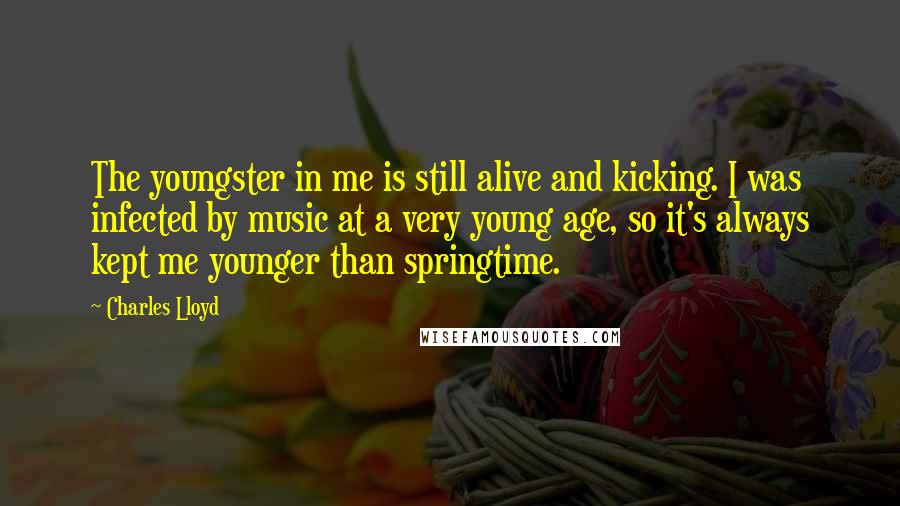Charles Lloyd Quotes: The youngster in me is still alive and kicking. I was infected by music at a very young age, so it's always kept me younger than springtime.