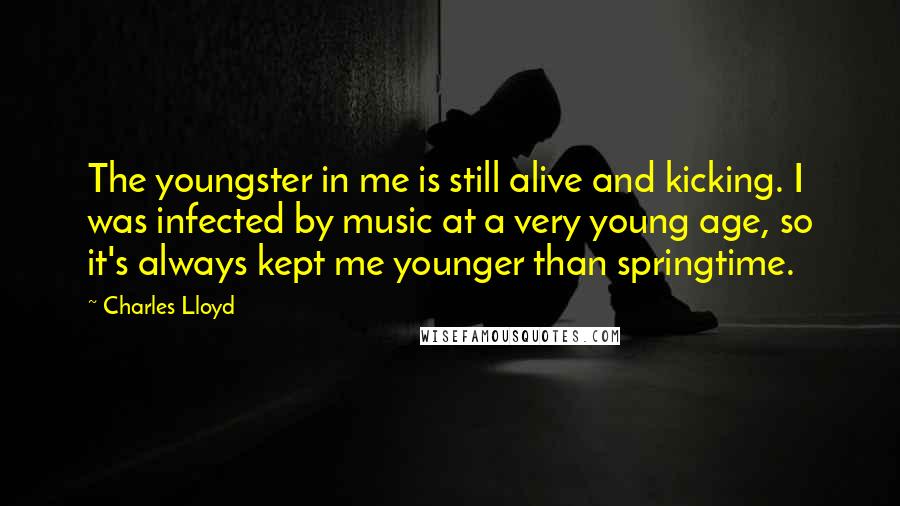 Charles Lloyd Quotes: The youngster in me is still alive and kicking. I was infected by music at a very young age, so it's always kept me younger than springtime.