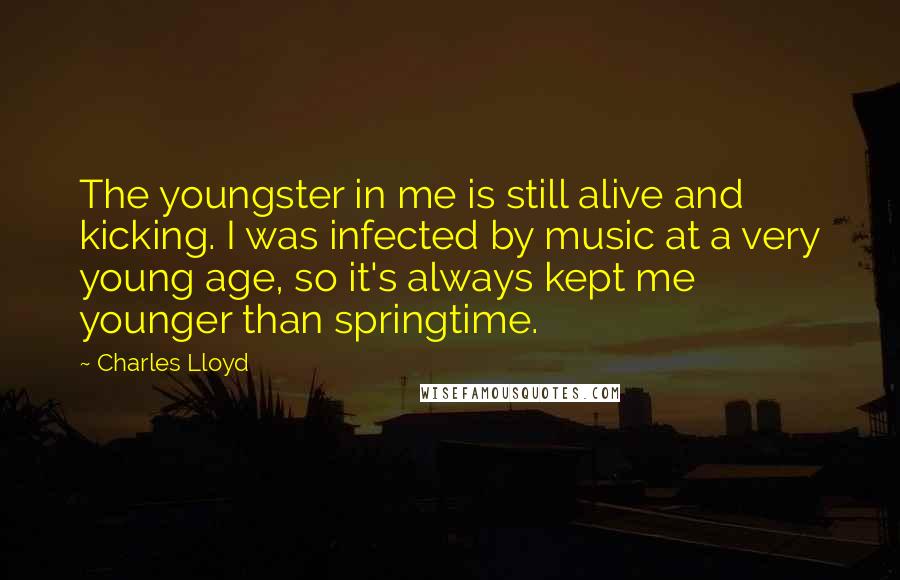 Charles Lloyd Quotes: The youngster in me is still alive and kicking. I was infected by music at a very young age, so it's always kept me younger than springtime.
