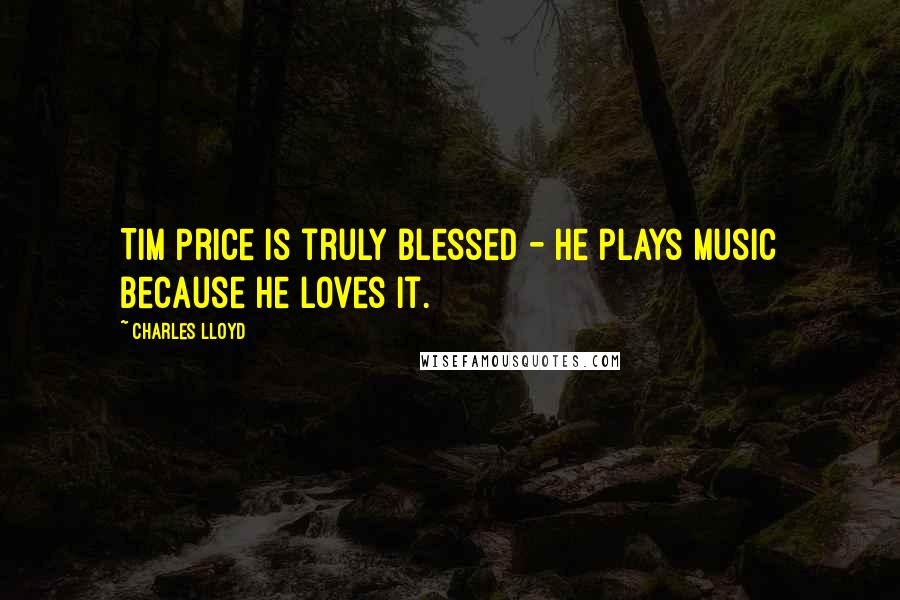 Charles Lloyd Quotes: Tim Price is truly blessed - he plays music because he loves it.