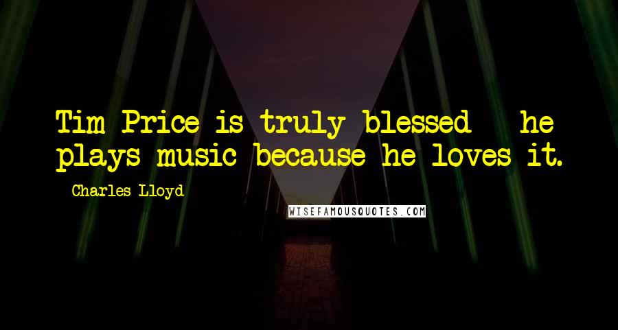 Charles Lloyd Quotes: Tim Price is truly blessed - he plays music because he loves it.