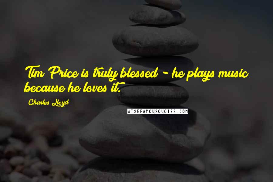 Charles Lloyd Quotes: Tim Price is truly blessed - he plays music because he loves it.