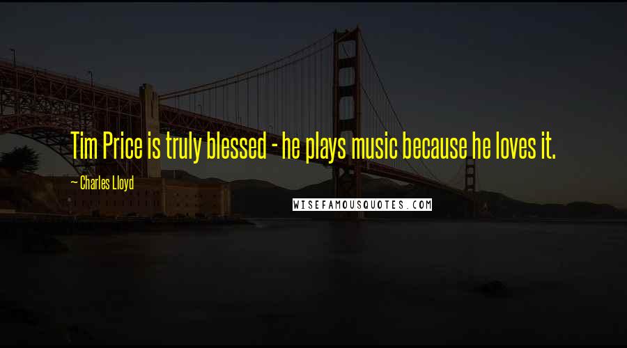 Charles Lloyd Quotes: Tim Price is truly blessed - he plays music because he loves it.