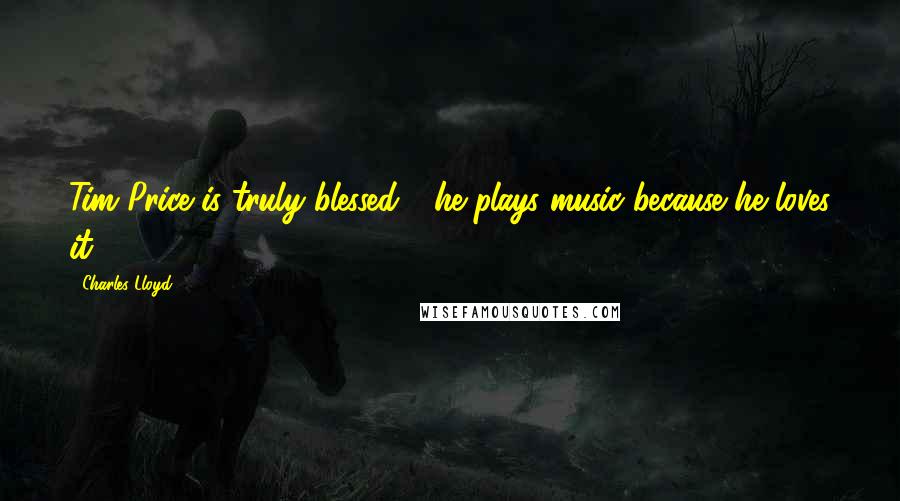 Charles Lloyd Quotes: Tim Price is truly blessed - he plays music because he loves it.