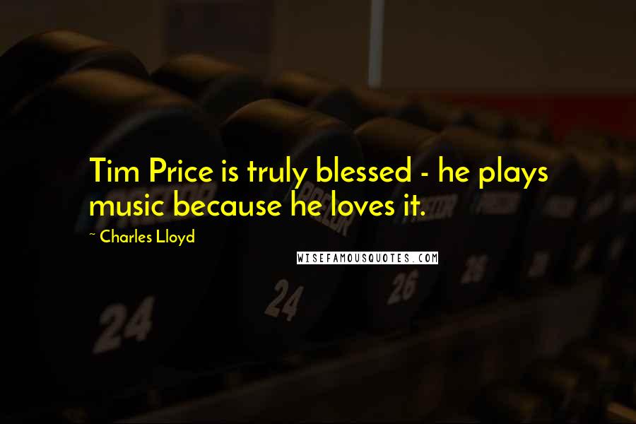 Charles Lloyd Quotes: Tim Price is truly blessed - he plays music because he loves it.