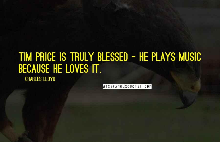 Charles Lloyd Quotes: Tim Price is truly blessed - he plays music because he loves it.