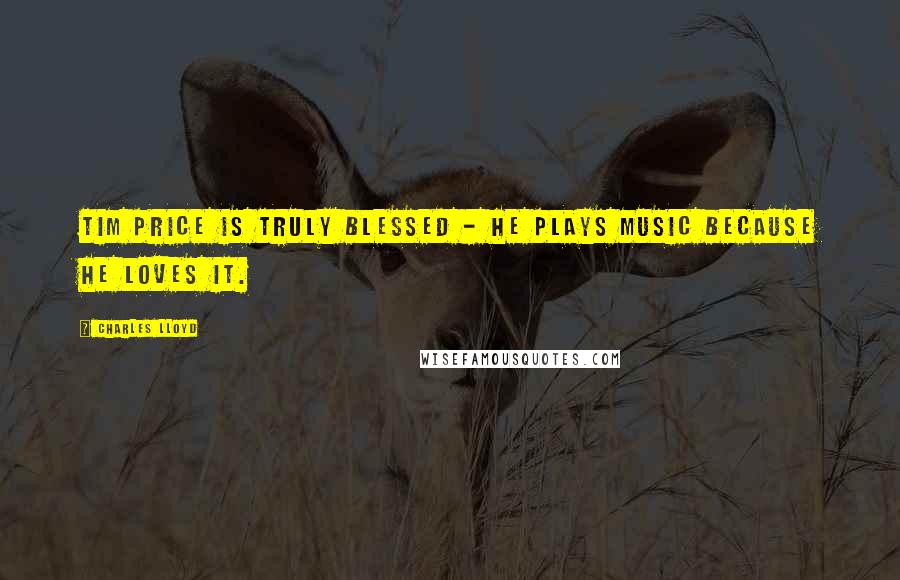 Charles Lloyd Quotes: Tim Price is truly blessed - he plays music because he loves it.