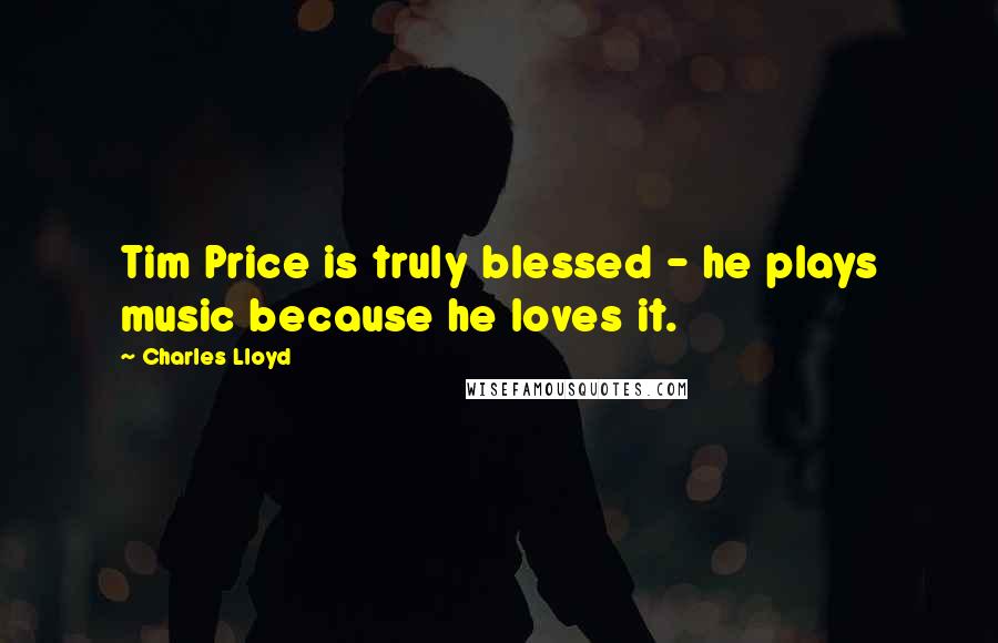 Charles Lloyd Quotes: Tim Price is truly blessed - he plays music because he loves it.
