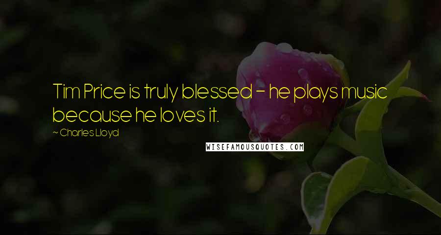 Charles Lloyd Quotes: Tim Price is truly blessed - he plays music because he loves it.