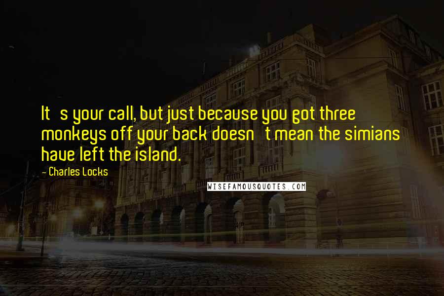 Charles Locks Quotes: It's your call, but just because you got three monkeys off your back doesn't mean the simians have left the island.