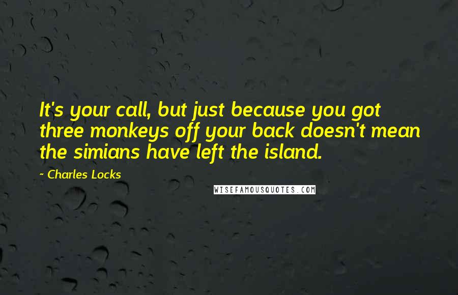 Charles Locks Quotes: It's your call, but just because you got three monkeys off your back doesn't mean the simians have left the island.