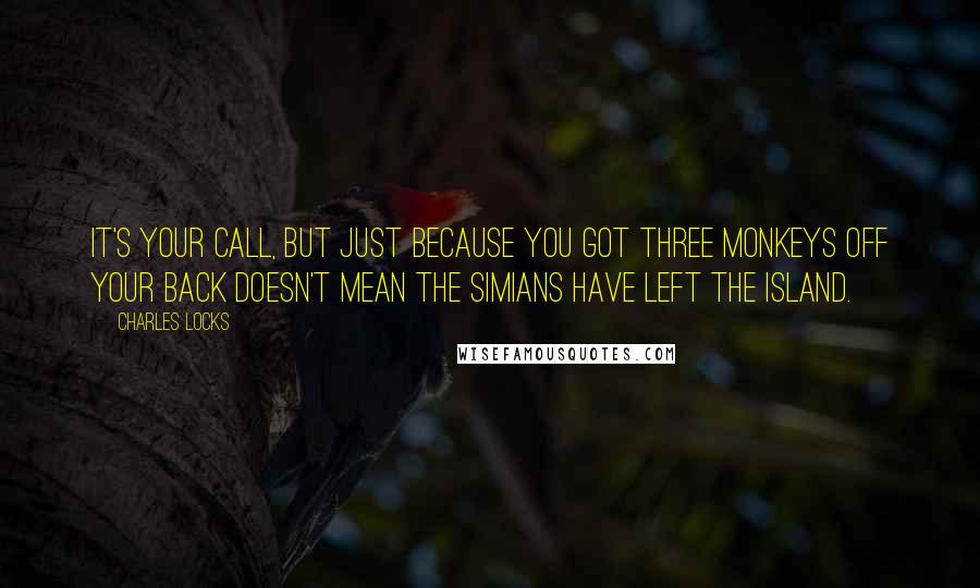 Charles Locks Quotes: It's your call, but just because you got three monkeys off your back doesn't mean the simians have left the island.