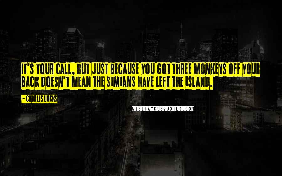 Charles Locks Quotes: It's your call, but just because you got three monkeys off your back doesn't mean the simians have left the island.