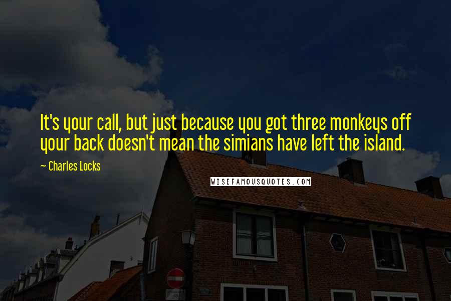 Charles Locks Quotes: It's your call, but just because you got three monkeys off your back doesn't mean the simians have left the island.