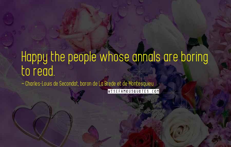 Charles-Louis De Secondat, Baron De La Brede Et De Montesquieu Quotes: Happy the people whose annals are boring to read.