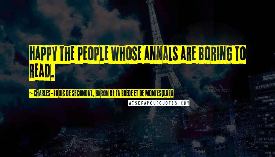 Charles-Louis De Secondat, Baron De La Brede Et De Montesquieu Quotes: Happy the people whose annals are boring to read.