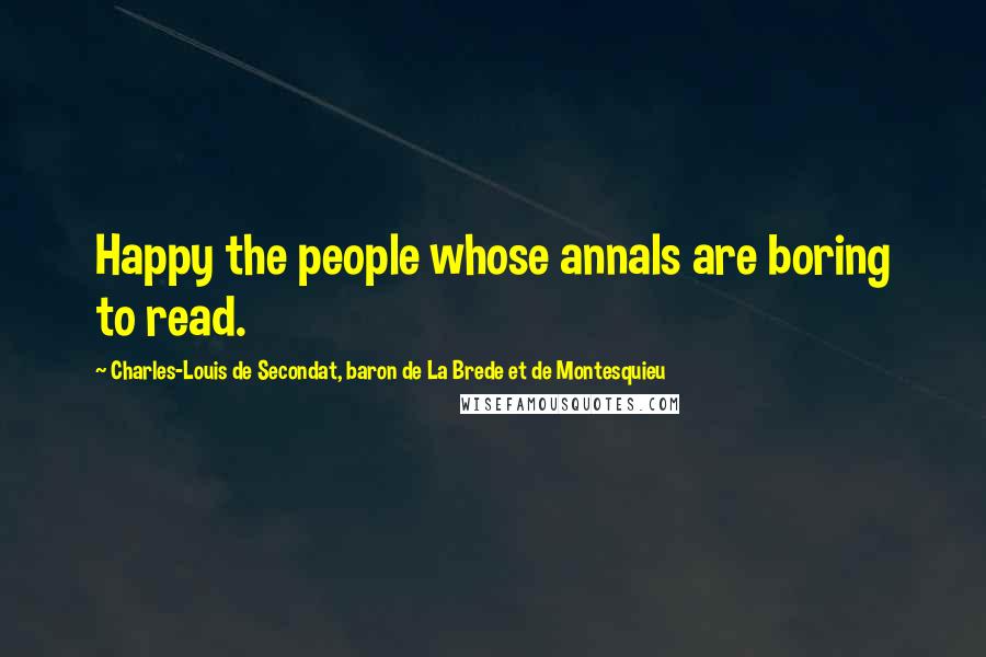 Charles-Louis De Secondat, Baron De La Brede Et De Montesquieu Quotes: Happy the people whose annals are boring to read.