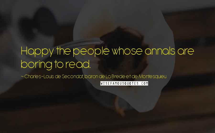 Charles-Louis De Secondat, Baron De La Brede Et De Montesquieu Quotes: Happy the people whose annals are boring to read.