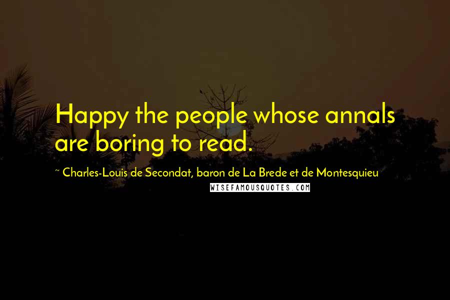 Charles-Louis De Secondat, Baron De La Brede Et De Montesquieu Quotes: Happy the people whose annals are boring to read.