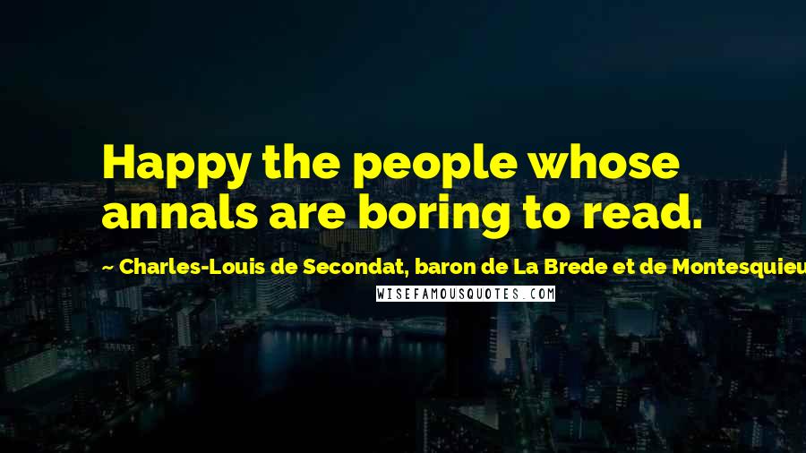 Charles-Louis De Secondat, Baron De La Brede Et De Montesquieu Quotes: Happy the people whose annals are boring to read.