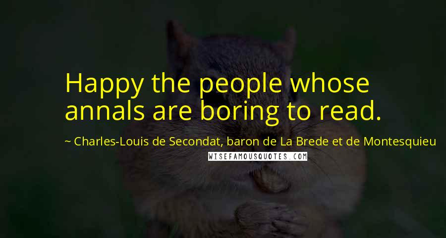Charles-Louis De Secondat, Baron De La Brede Et De Montesquieu Quotes: Happy the people whose annals are boring to read.