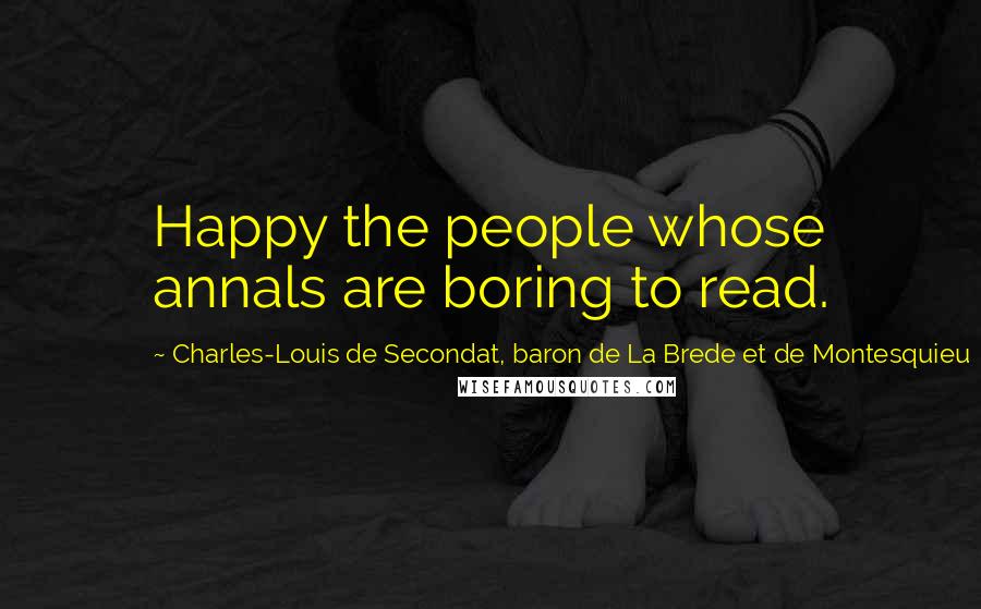 Charles-Louis De Secondat, Baron De La Brede Et De Montesquieu Quotes: Happy the people whose annals are boring to read.