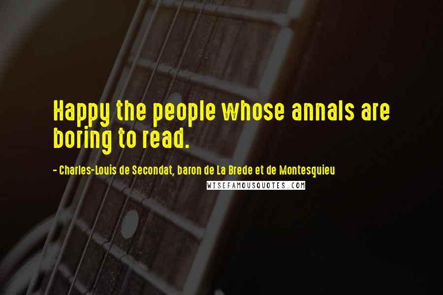 Charles-Louis De Secondat, Baron De La Brede Et De Montesquieu Quotes: Happy the people whose annals are boring to read.