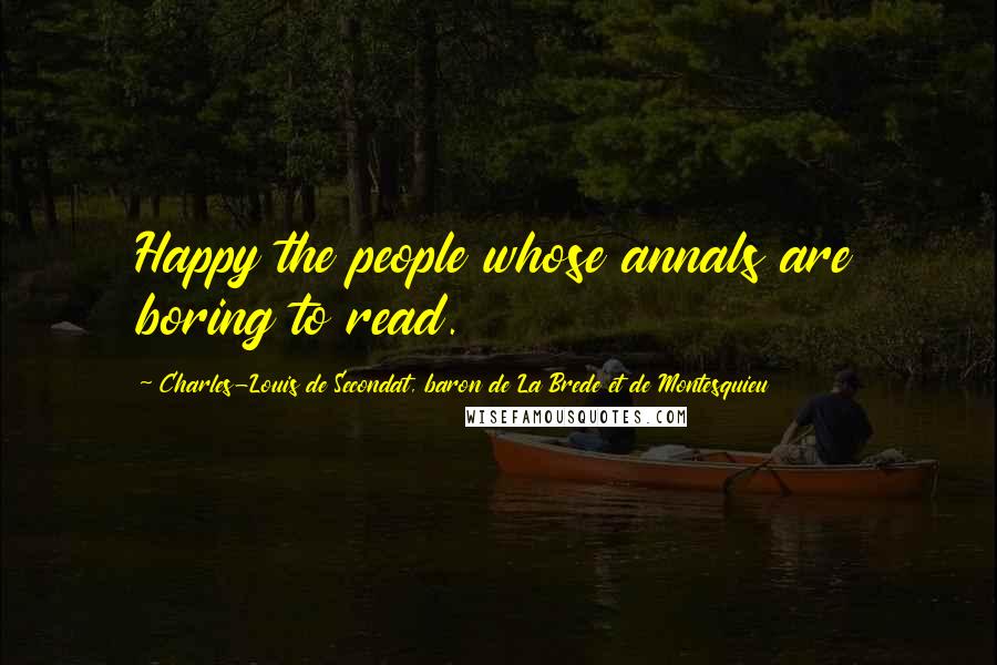 Charles-Louis De Secondat, Baron De La Brede Et De Montesquieu Quotes: Happy the people whose annals are boring to read.