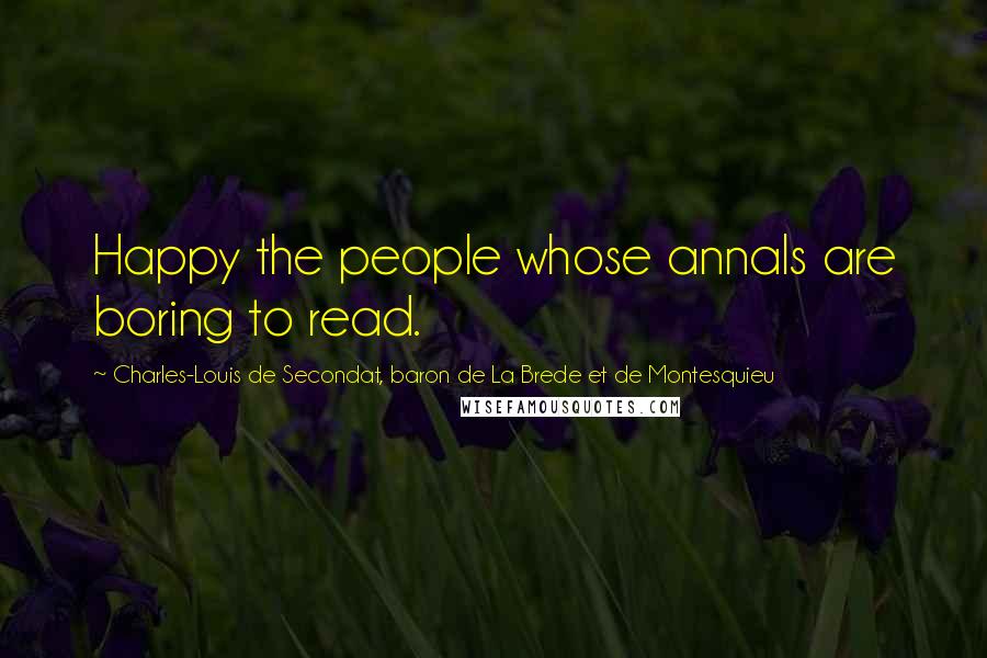 Charles-Louis De Secondat, Baron De La Brede Et De Montesquieu Quotes: Happy the people whose annals are boring to read.