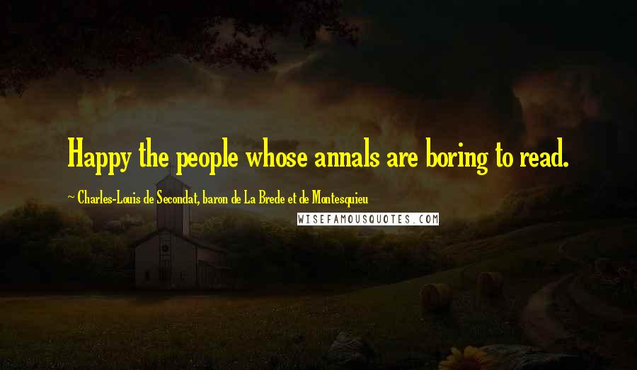 Charles-Louis De Secondat, Baron De La Brede Et De Montesquieu Quotes: Happy the people whose annals are boring to read.