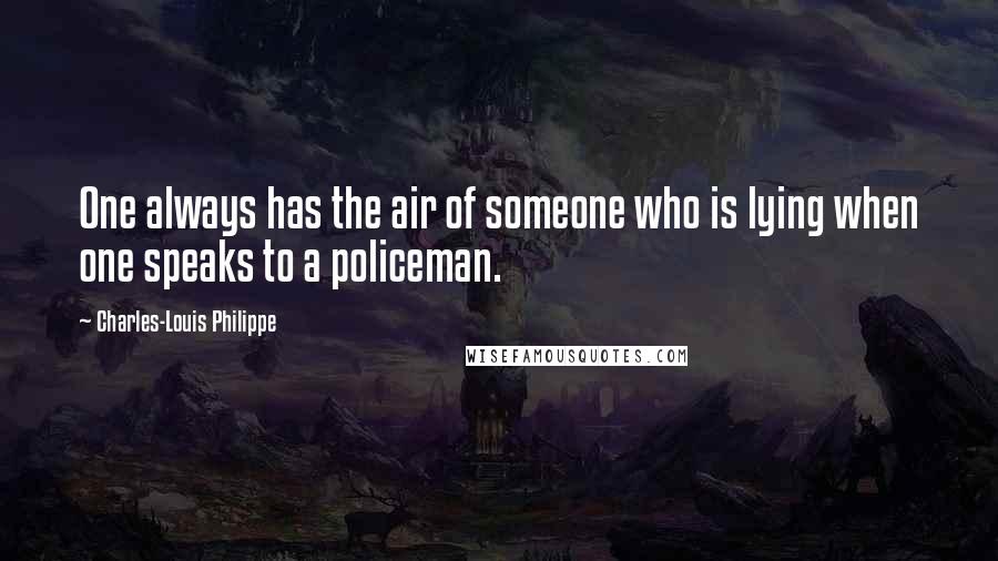 Charles-Louis Philippe Quotes: One always has the air of someone who is lying when one speaks to a policeman.