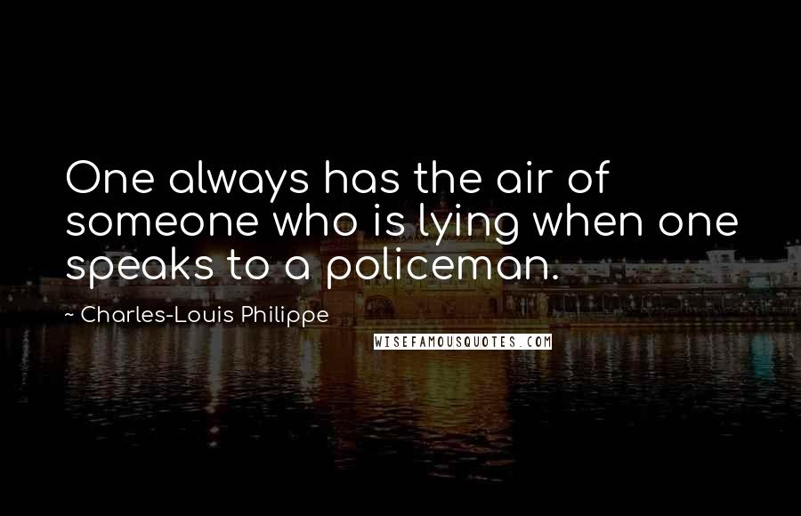 Charles-Louis Philippe Quotes: One always has the air of someone who is lying when one speaks to a policeman.