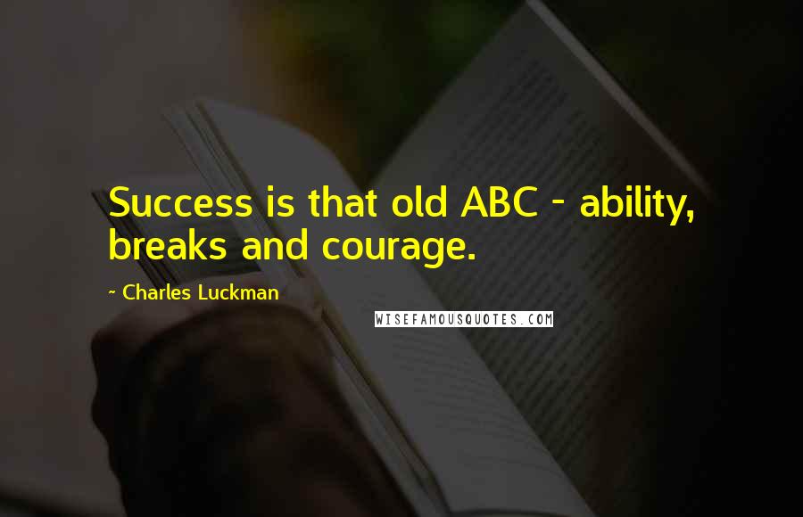 Charles Luckman Quotes: Success is that old ABC - ability, breaks and courage.