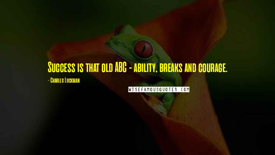 Charles Luckman Quotes: Success is that old ABC - ability, breaks and courage.