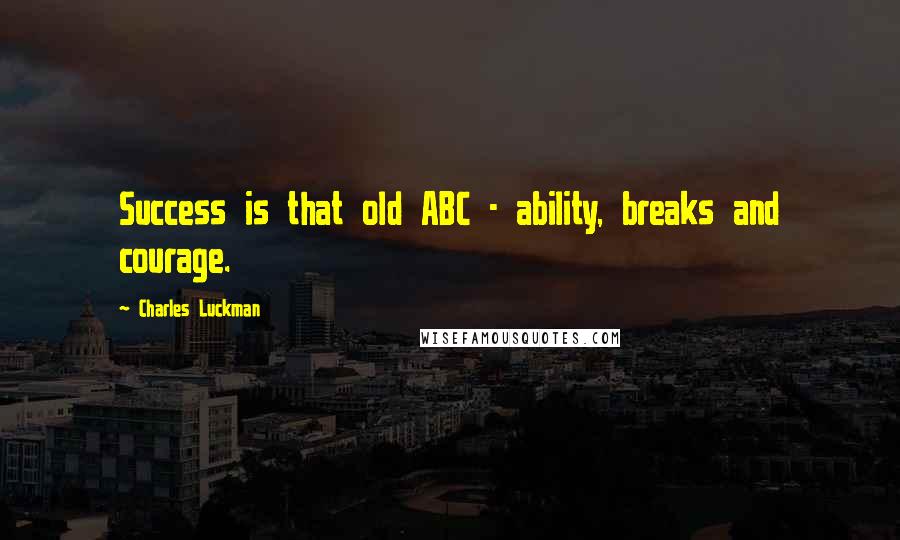 Charles Luckman Quotes: Success is that old ABC - ability, breaks and courage.