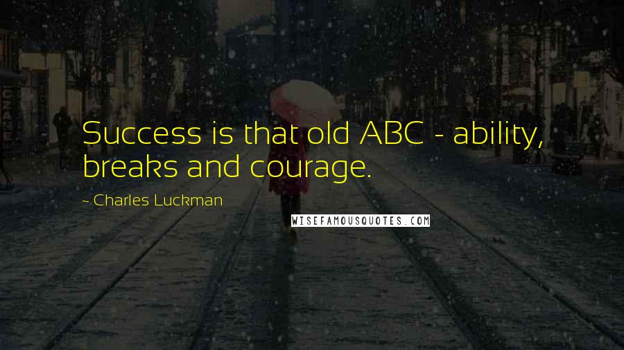Charles Luckman Quotes: Success is that old ABC - ability, breaks and courage.