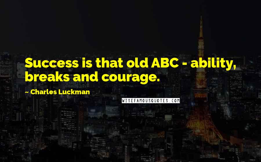 Charles Luckman Quotes: Success is that old ABC - ability, breaks and courage.
