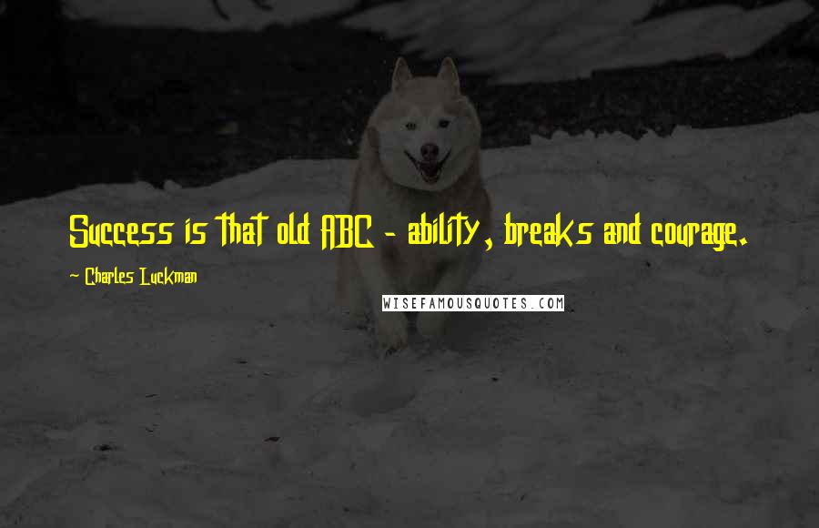 Charles Luckman Quotes: Success is that old ABC - ability, breaks and courage.