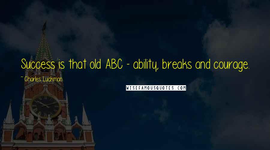Charles Luckman Quotes: Success is that old ABC - ability, breaks and courage.