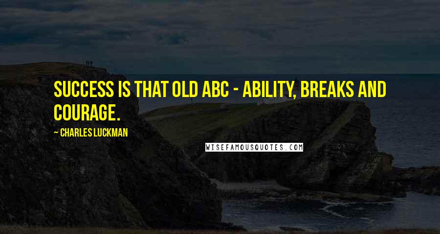 Charles Luckman Quotes: Success is that old ABC - ability, breaks and courage.