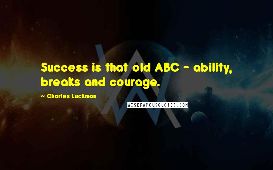 Charles Luckman Quotes: Success is that old ABC - ability, breaks and courage.