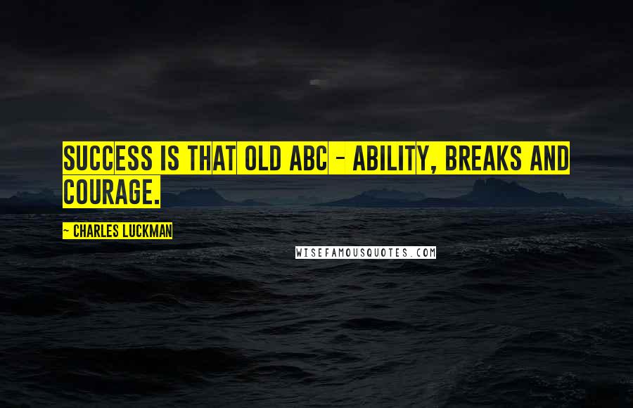 Charles Luckman Quotes: Success is that old ABC - ability, breaks and courage.