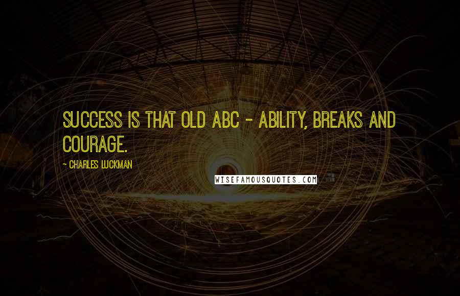 Charles Luckman Quotes: Success is that old ABC - ability, breaks and courage.