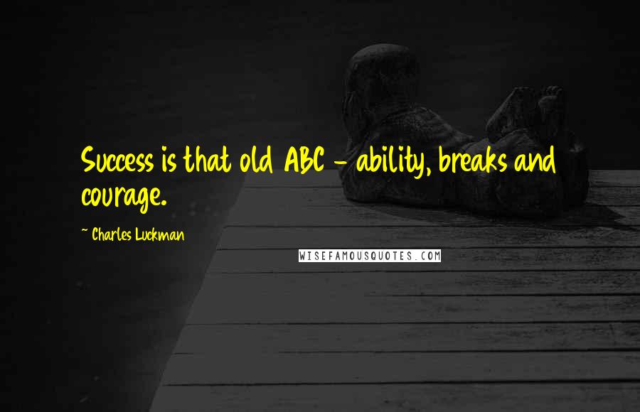 Charles Luckman Quotes: Success is that old ABC - ability, breaks and courage.