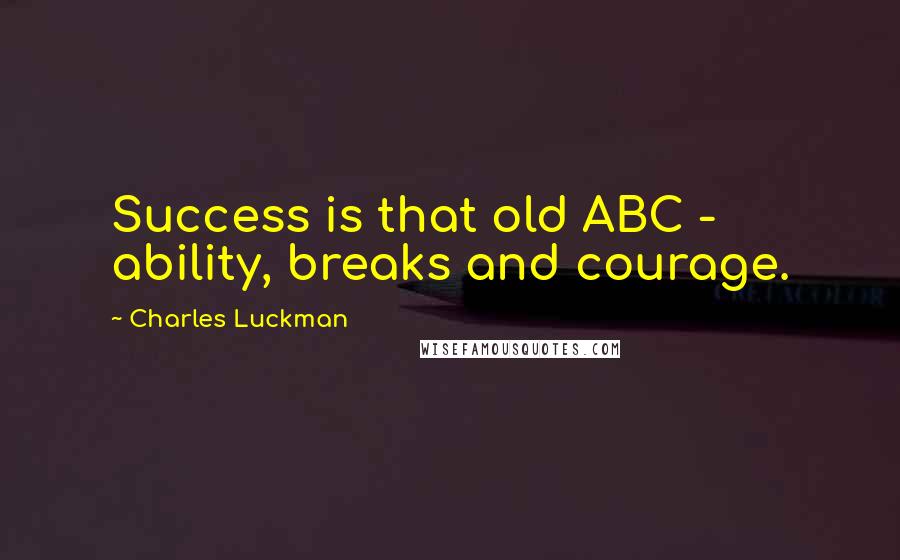 Charles Luckman Quotes: Success is that old ABC - ability, breaks and courage.