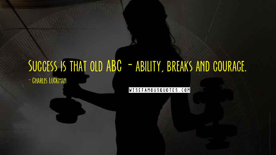 Charles Luckman Quotes: Success is that old ABC - ability, breaks and courage.